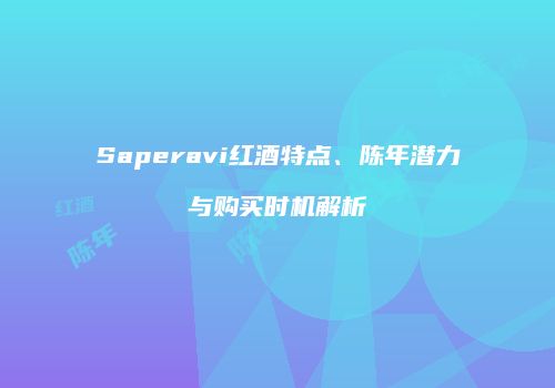 Saperavi红酒特点、陈年潜力与购买时机解析