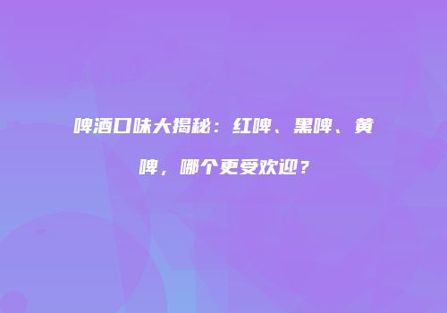 啤酒口味大揭秘：红啤、黑啤、黄啤，哪个更受欢迎？