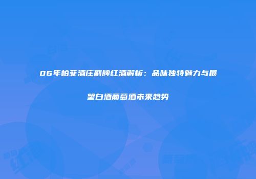 06年柏菲酒庄副牌红酒解析：品味独特魅力与展望白酒葡萄酒未来趋势