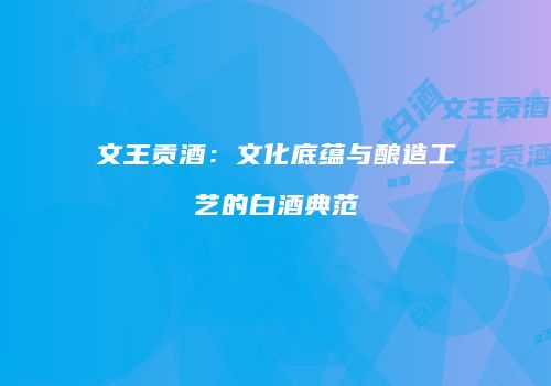 文王贡酒：文化底蕴与酿造工艺的白酒典范