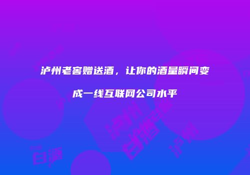 泸州老窖赠送酒，让你的酒量瞬间变成一线互联网公司水平