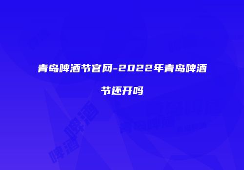 青岛啤酒节官网-2022年青岛啤酒节还开吗