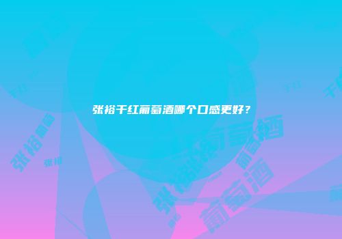 张裕干红葡萄酒哪个口感更好？
