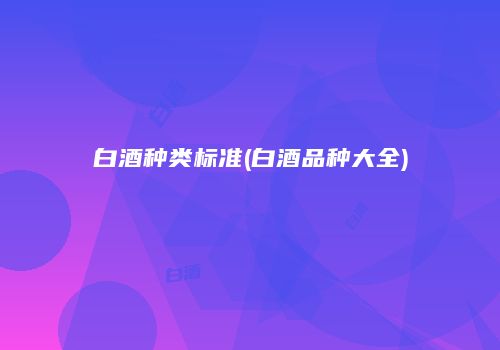 白酒种类标准(白酒品种大全)