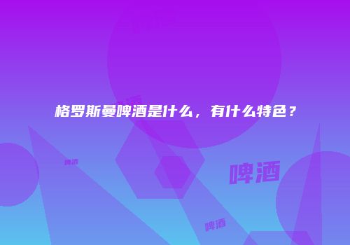 格罗斯曼啤酒是什么，有什么特色？