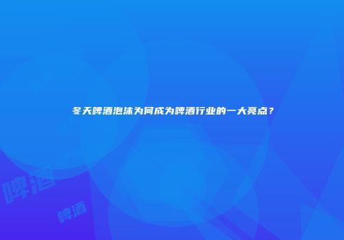 冬天啤酒泡沫为何成为啤酒行业的一大亮点？