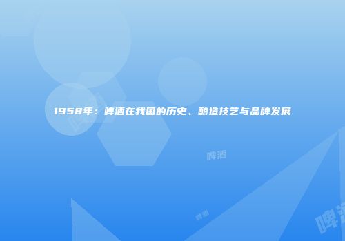 1958年：啤酒在我国的历史、酿造技艺与品牌发展