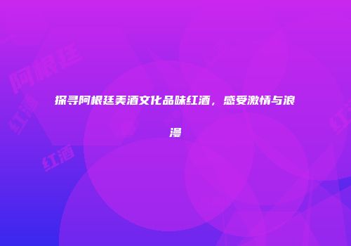探寻阿根廷美酒文化品味红酒，感受激情与浪漫