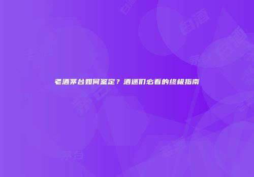 老酒茅台如何鉴定？酒迷们必看的终极指南