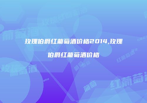 玫瑰伯爵红葡萄酒价格2014,玫瑰伯爵红葡萄酒价格