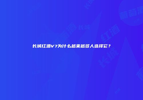 长城红酒V7为什么越来越多人选择它？
