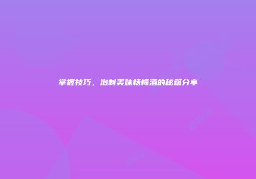 掌握技巧，泡制美味杨梅酒的秘籍分享
