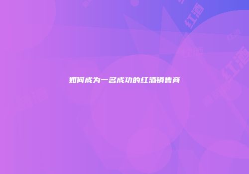如何成为一名成功的红酒销售商