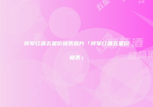 将军红酒五星价格表图片「将军红酒五星价格表」