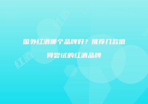 国外红酒哪个品牌好？推荐几款值得尝试的红酒品牌