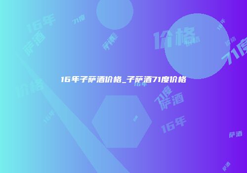 16年子萨酒价格_子萨酒71度价格