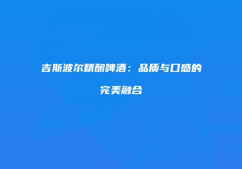 吉斯波尔精酿啤酒：品质与口感的完美融合