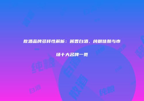 散酒品牌多样性解析：酱香白酒、纯粮佳酿与市场十大名牌一览