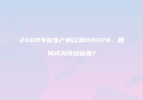 2008年你生产的红酒BIN128，如何成为顶级藏酒？