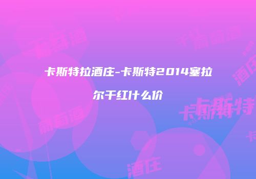 卡斯特拉酒庄-卡斯特2014塞拉尔干红什么价