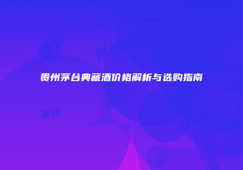 贵州茅台典藏酒价格解析与选购指南
