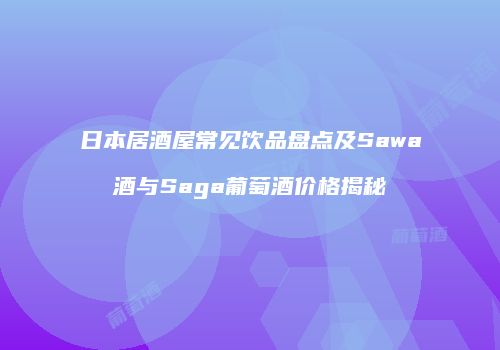 日本居酒屋常见饮品盘点及Sawa酒与Saga葡萄酒价格揭秘