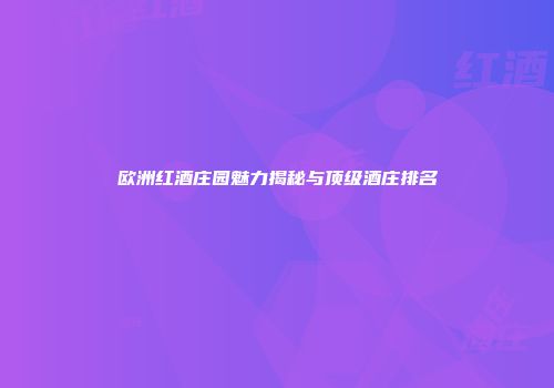 欧洲红酒庄园魅力揭秘与顶级酒庄排名