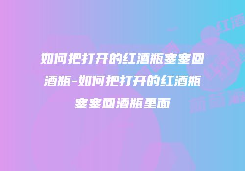 如何把打开的红酒瓶塞塞回酒瓶-如何把打开的红酒瓶塞塞回酒瓶里面