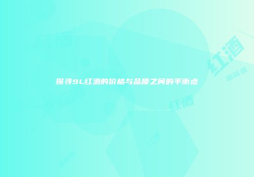 探寻SL红酒的价格与品质之间的平衡点