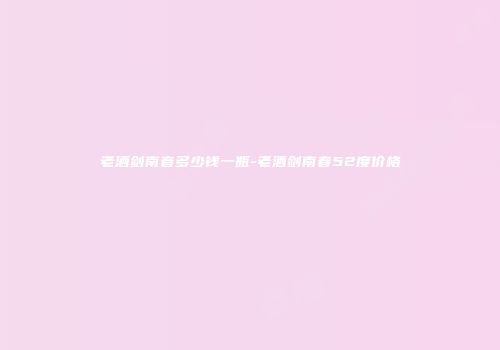 老酒剑南春多少钱一瓶-老酒剑南春52度价格