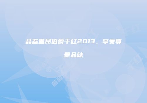 品鉴里昂伯爵干红2013，享受尊贵品味