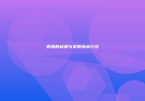 啤酒的起源与发明地点介绍