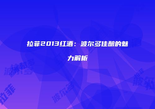 拉菲2013红酒：波尔多佳酿的魅力解析
