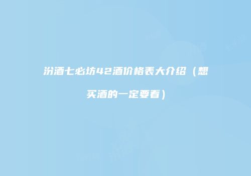 汾酒七必坊42酒价格表大介绍（想买酒的一定要看）