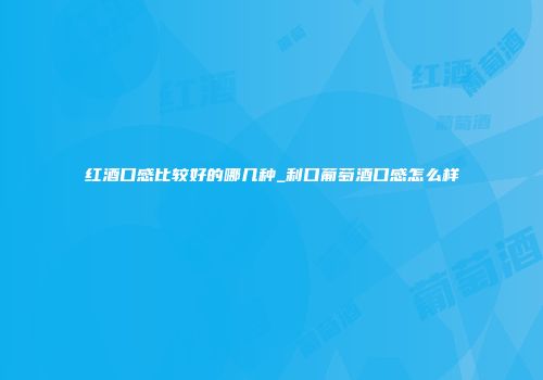 红酒口感比较好的哪几种_利口葡萄酒口感怎么样