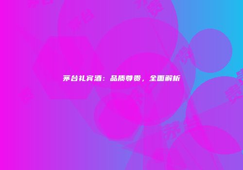 茅台礼宾酒：品质尊贵，全面解析