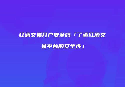 红酒交易开户安全吗「了解红酒交易平台的安全性」