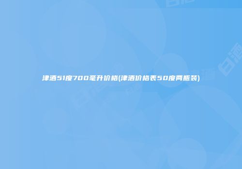 津酒51度700毫升价格(津酒价格表50度两瓶装)