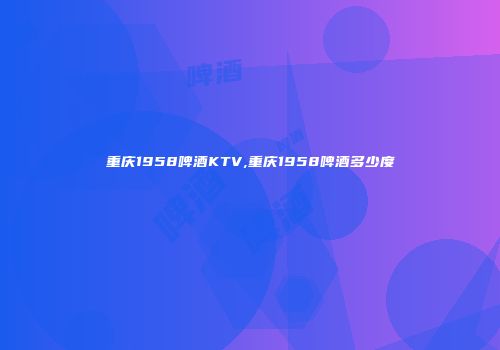 重庆1958啤酒KTV,重庆1958啤酒多少度