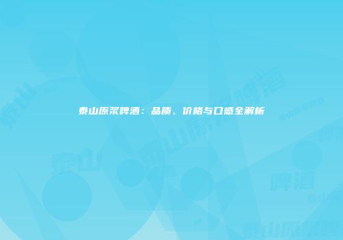 泰山原浆啤酒：品质、价格与口感全解析