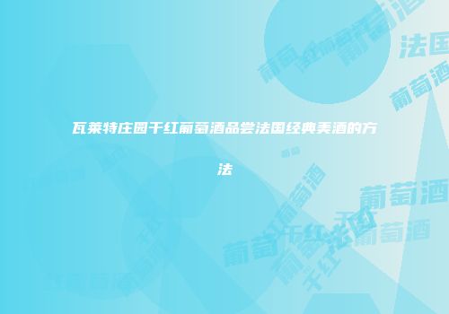 瓦莱特庄园干红葡萄酒品尝法国经典美酒的方法