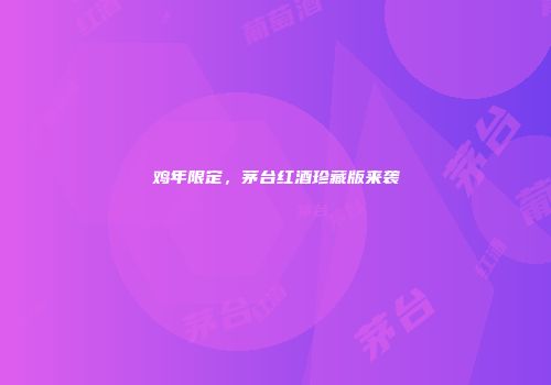 鸡年限定，茅台红酒珍藏版来袭