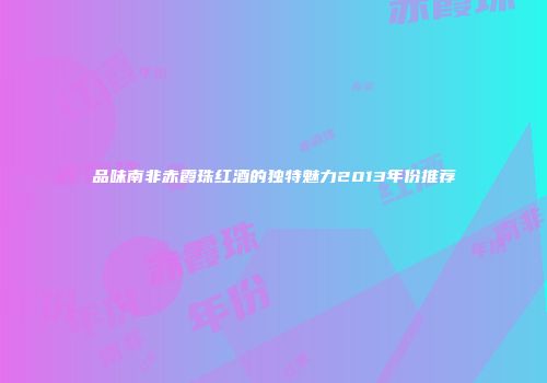 品味南非赤霞珠红酒的独特魅力2013年份推荐