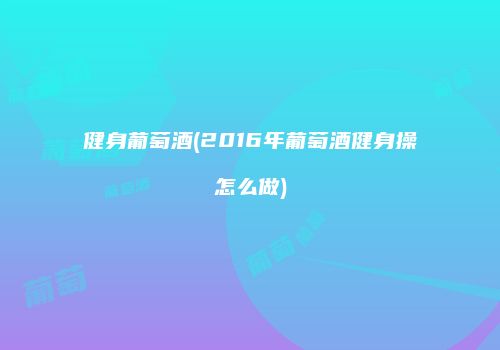 健身葡萄酒(2016年葡萄酒健身操怎么做)