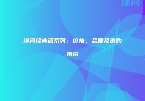洋河经典酒系列：价格、品质及选购指南