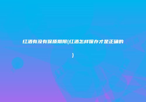 红酒有没有保质期限(红酒怎样保存才是正确的)
