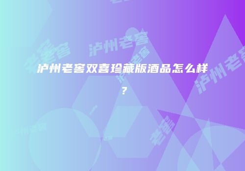 泸州老窖双喜珍藏版酒品怎么样？