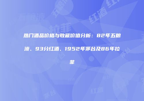 热门酒品价格与收藏价值分析：82年五粮液、93分红酒、1952年茅台及86年拉菲