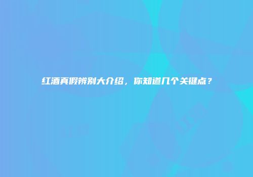 红酒真假辨别大介绍，你知道几个关键点？