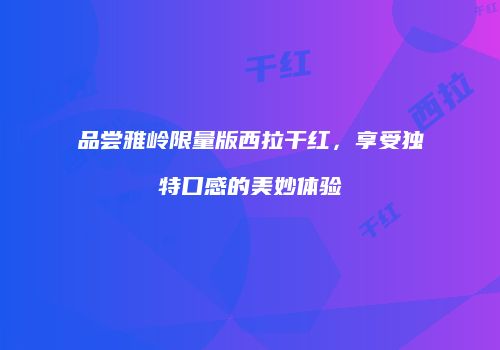 品尝雅岭限量版西拉干红，享受独特口感的美妙体验